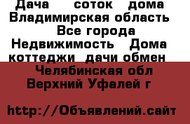 Дача 8,5 соток.2 дома. Владимирская область. - Все города Недвижимость » Дома, коттеджи, дачи обмен   . Челябинская обл.,Верхний Уфалей г.